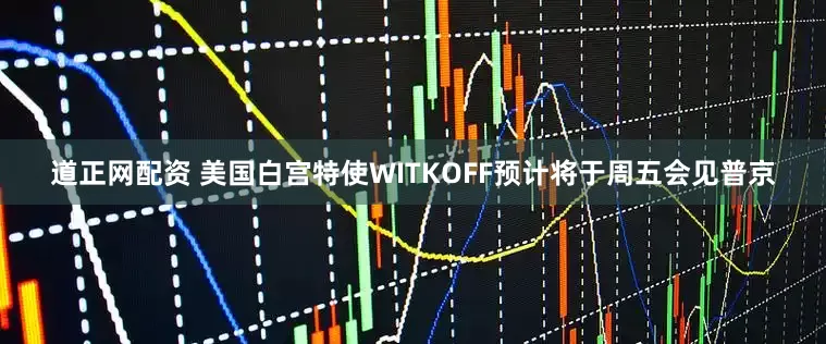 道正网配资 美国白宫特使WITKOFF预计将于周五会见普京