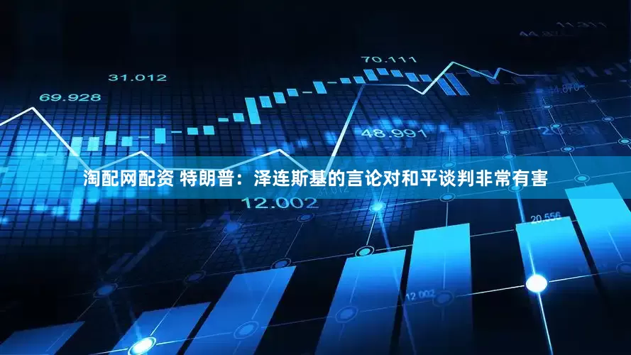 淘配网配资 特朗普：泽连斯基的言论对和平谈判非常有害