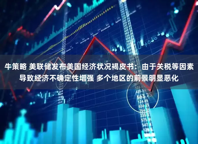 牛策略 美联储发布美国经济状况褐皮书：由于关税等因素导致经济不确定性增强 多个地区的前景明显恶化