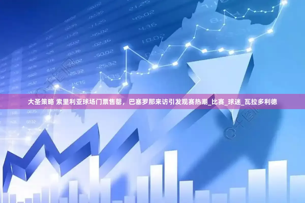 大圣策略 索里利亚球场门票售罄，巴塞罗那来访引发观赛热潮_比赛_球迷_瓦拉多利德