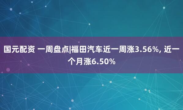 国元配资 一周盘点|福田汽车近一周涨3.56%, 近一个月涨6.50%