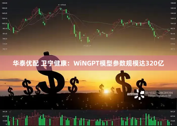 华泰优配 卫宁健康：WiNGPT模型参数规模达320亿