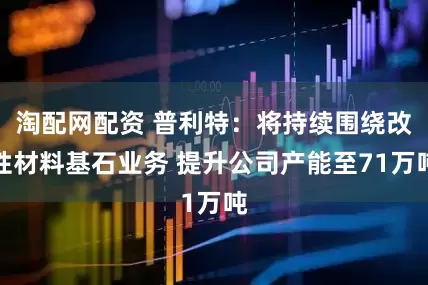 淘配网配资 普利特：将持续围绕改性材料基石业务 提升公司产能至71万吨