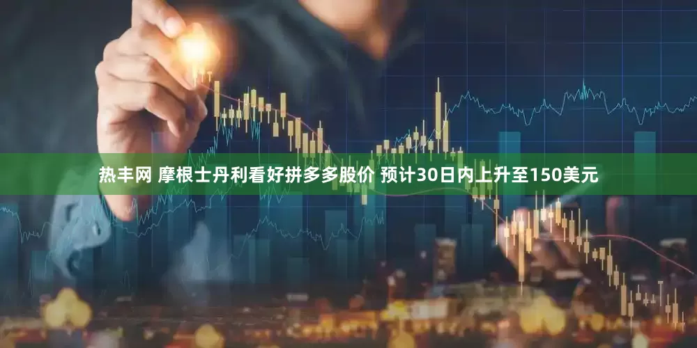 热丰网 摩根士丹利看好拼多多股价 预计30日内上升至150美元
