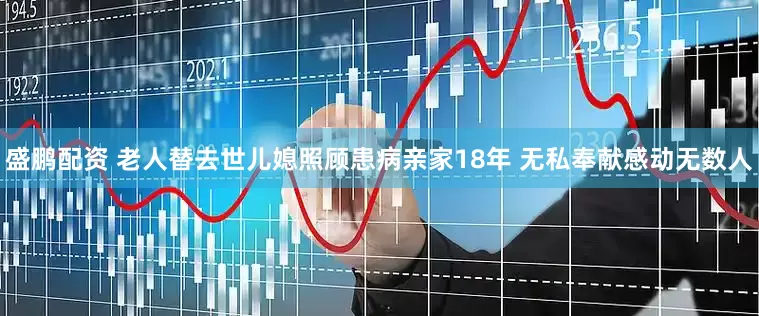 盛鹏配资 老人替去世儿媳照顾患病亲家18年 无私奉献感动无数人