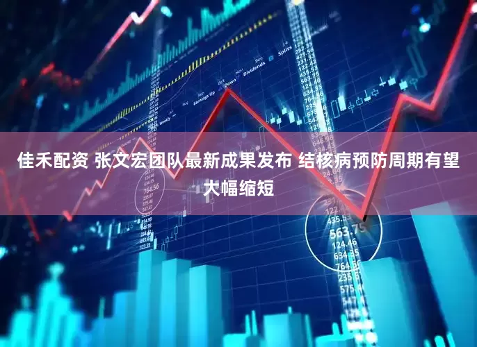 佳禾配资 张文宏团队最新成果发布 结核病预防周期有望大幅缩短