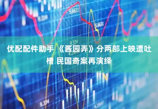 优配配件助手 《酱园弄》分两部上映遭吐槽 民国奇案再演绎