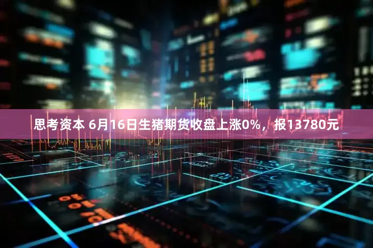 思考资本 6月16日生猪期货收盘上涨0%，报13780元