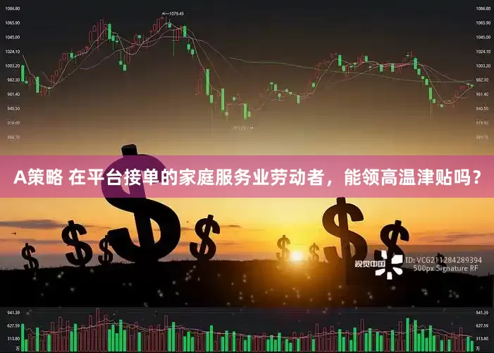A策略 在平台接单的家庭服务业劳动者，能领高温津贴吗？