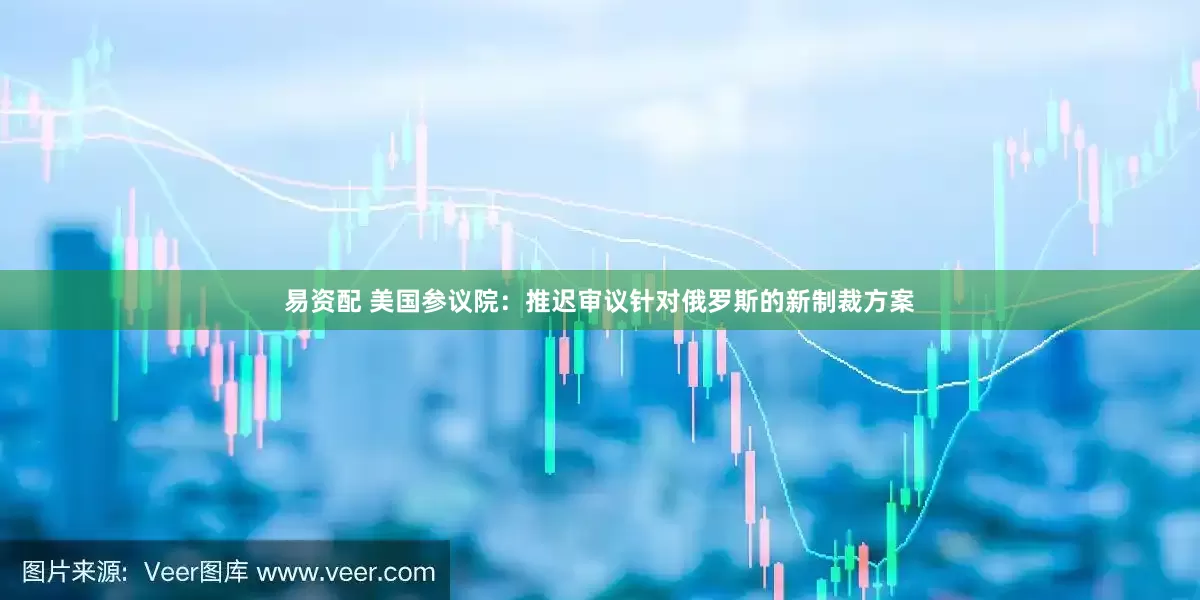 易资配 美国参议院：推迟审议针对俄罗斯的新制裁方案