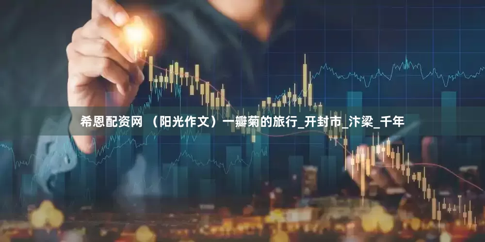 希恩配资网 （阳光作文）一瓣菊的旅行_开封市_汴梁_千年