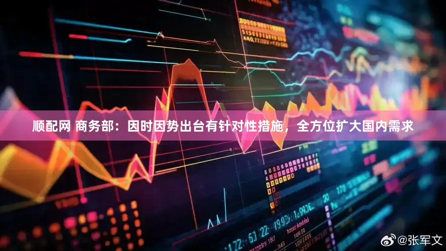顺配网 商务部：因时因势出台有针对性措施，全方位扩大国内需求