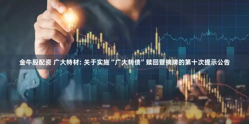金牛股配资 广大特材: 关于实施“广大转债”赎回暨摘牌的第十次提示公告