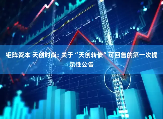 钜阵资本 天创时尚: 关于“天创转债”可回售的第一次提示性公告