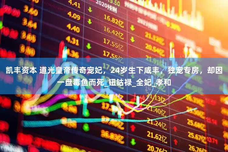 凯丰资本 道光皇帝传奇宠妃，24岁生下咸丰，独宠专房，却因一盘毒鱼而死_钮钴禄_全妃_孝和