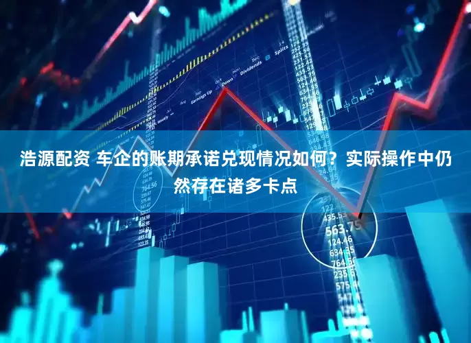 浩源配资 车企的账期承诺兑现情况如何？实际操作中仍然存在诸多卡点