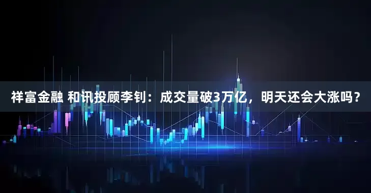 祥富金融 和讯投顾李钊：成交量破3万亿，明天还会大涨吗？
