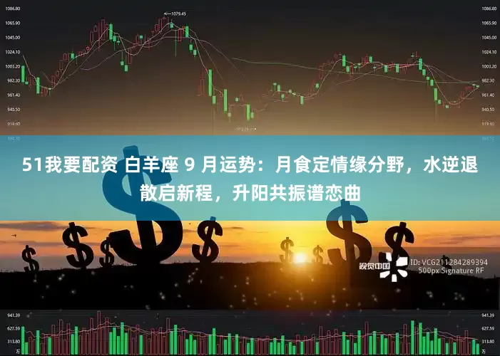 51我要配资 白羊座 9 月运势：月食定情缘分野，水逆退散启新程，升阳共振谱恋曲