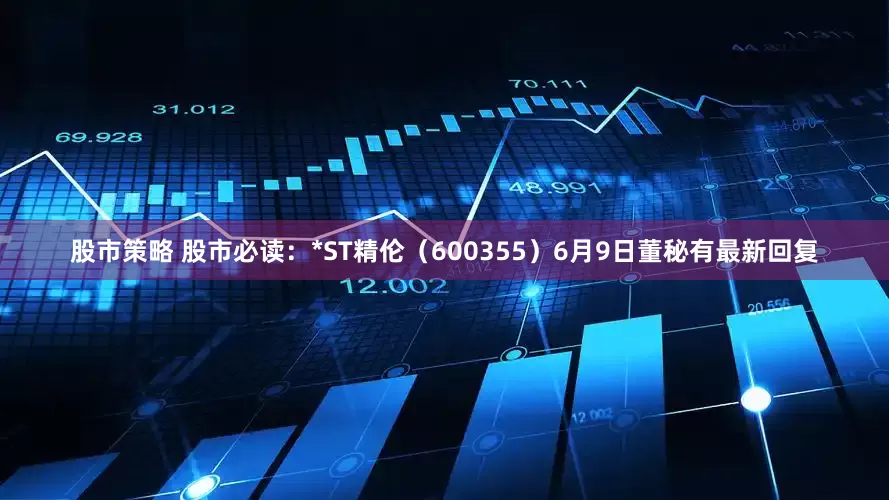 股市策略 股市必读：*ST精伦（600355）6月9日董秘有最新回复