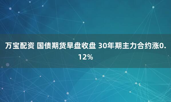 万宝配资 国债期货早盘收盘 30年期主力合约涨0.12%