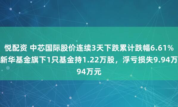 悦配资 中芯国际股价连续3天下跌累计跌幅6.61%，新华基金旗下1只基金持1.22万股，浮亏损失9.94万元