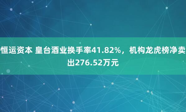 恒运资本 皇台酒业换手率41.82%，机构龙虎榜净卖出276.52万元