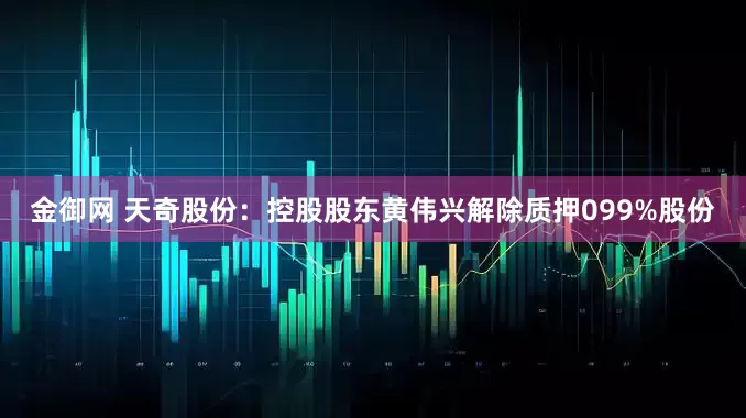 金御网 天奇股份：控股股东黄伟兴解除质押099%股份