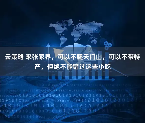 云策略 来张家界,可以不爬天门山,可以不带特产,但绝不能错过这些小吃