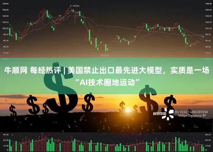 牛顺网 每经热评 | 美国禁止出口最先进大模型，实质是一场“AI技术圈地运动”