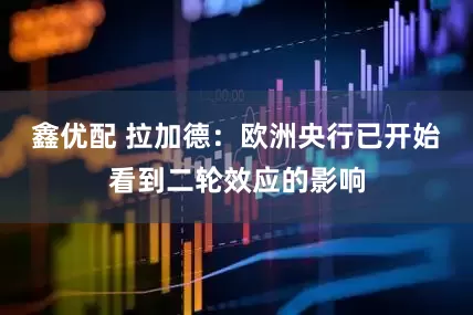 鑫优配 拉加德：欧洲央行已开始看到二轮效应的影响