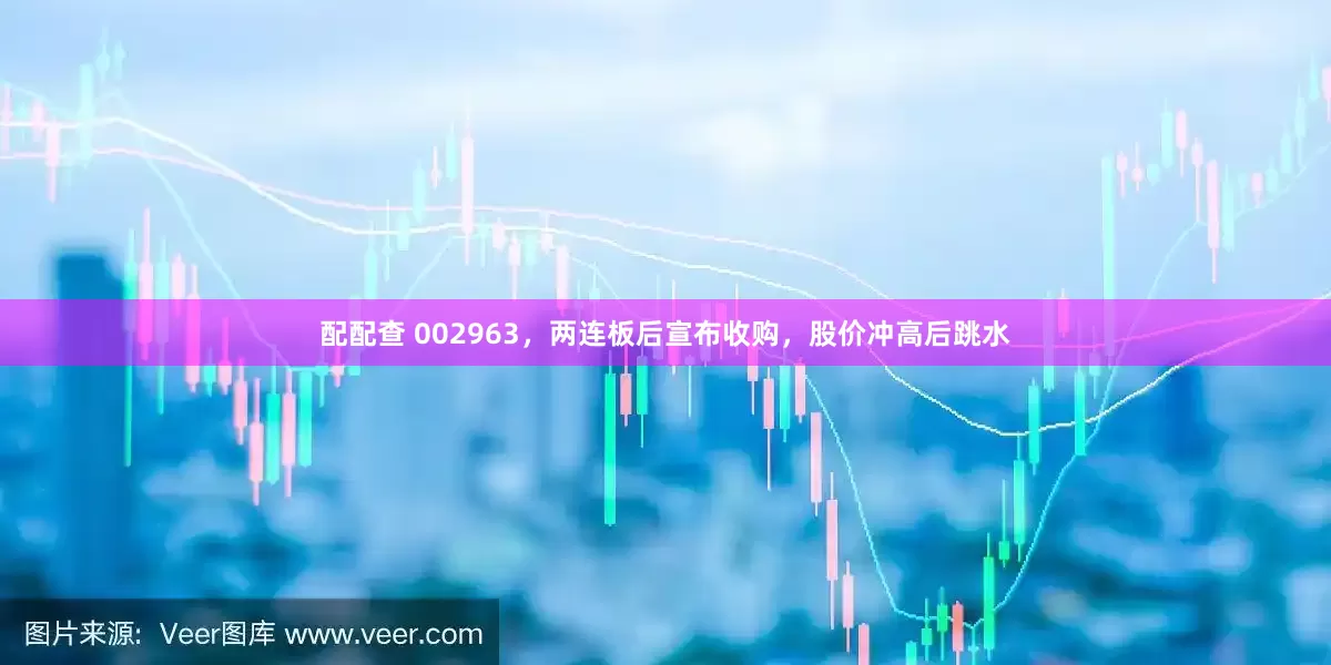 配配查 002963，两连板后宣布收购，股价冲高后跳水